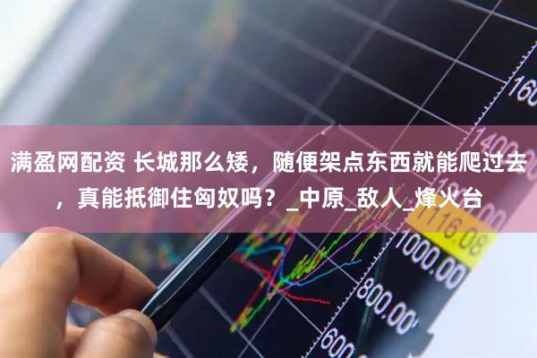 满盈网配资 长城那么矮，随便架点东西就能爬过去，真能抵御住匈奴吗？_中原_敌人_烽火台