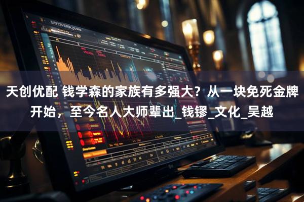 天创优配 钱学森的家族有多强大？从一块免死金牌开始，至今名人大师辈出_钱镠_文化_吴越