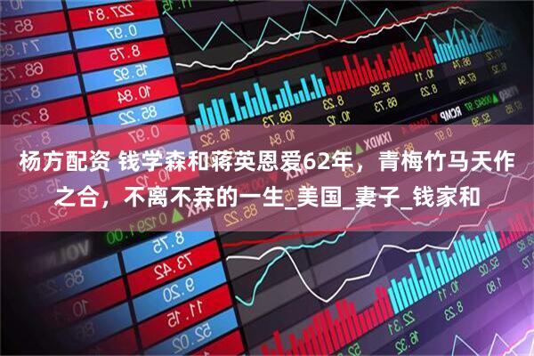 杨方配资 钱学森和蒋英恩爱62年，青梅竹马天作之合，不离不弃的一生_美国_妻子_钱家和
