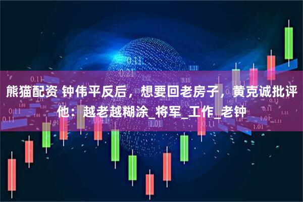 熊猫配资 钟伟平反后，想要回老房子，黄克诚批评他：越老越糊涂_将军_工作_老钟