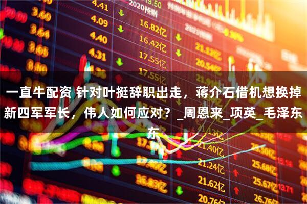 一直牛配资 针对叶挺辞职出走，蒋介石借机想换掉新四军军长，伟人如何应对？_周恩来_项英_毛泽东