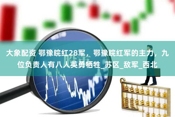 大象配资 鄂豫皖红28军，鄂豫皖红军的主力，九位负责人有八人英勇牺牲_苏区_敌军_西北