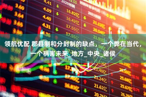 领航优配 郡县制和分封制的缺点，一个弊在当代，一个祸害未来_地方_中央_诸侯