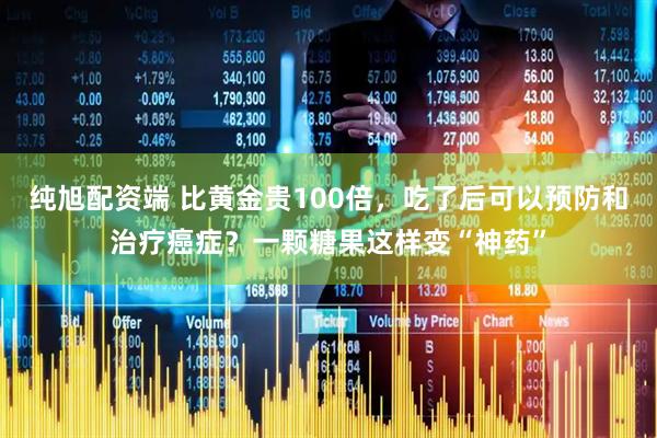 纯旭配资端 比黄金贵100倍，吃了后可以预防和治疗癌症？一颗糖果这样变“神药”
