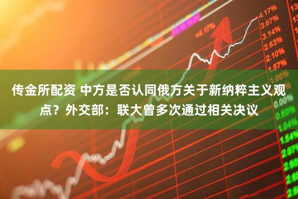 传金所配资 中方是否认同俄方关于新纳粹主义观点？外交部：联大曾多次通过相关决议
