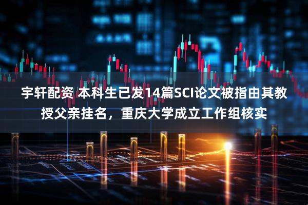 宇轩配资 本科生已发14篇SCI论文被指由其教授父亲挂名，重庆大学成立工作组核实