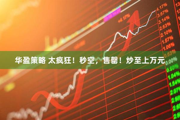 华盈策略 太疯狂！秒空，售罄！炒至上万元