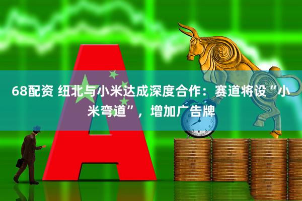 68配资 纽北与小米达成深度合作：赛道将设“小米弯道”，增加广告牌