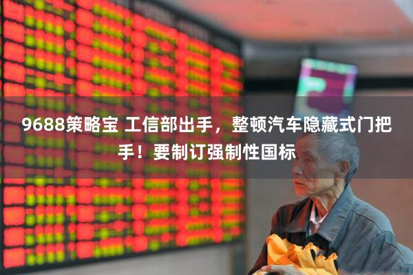 9688策略宝 工信部出手，整顿汽车隐藏式门把手！要制订强制性国标