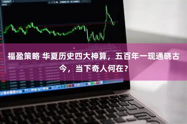 福盈策略 华夏历史四大神算，五百年一现通晓古今，当下奇人何在？