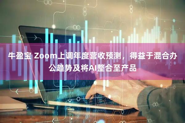 牛盈宝 Zoom上调年度营收预测，得益于混合办公趋势及将AI整合至产品