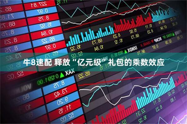 牛8速配 释放“亿元级”礼包的乘数效应