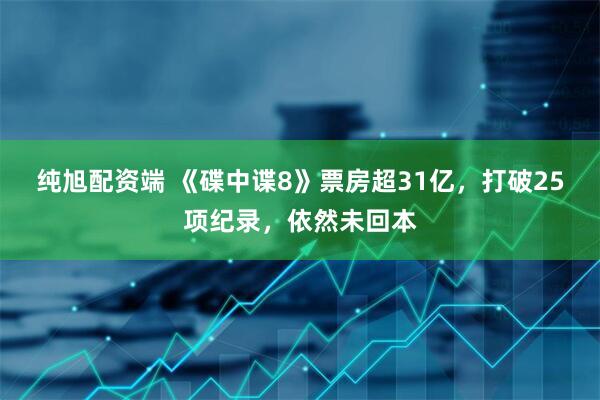 纯旭配资端 《碟中谍8》票房超31亿，打破25项纪录，依然未回本