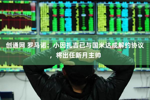 创通网 罗马诺：小因扎吉已与国米达成解约协议，将出任新月主帅