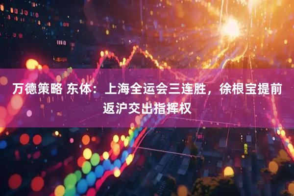 万德策略 东体：上海全运会三连胜，徐根宝提前返沪交出指挥权