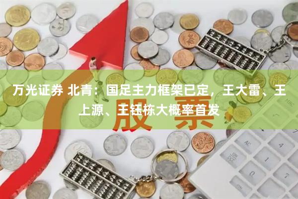 万光证券 北青：国足主力框架已定，王大雷、王上源、王钰栋大概率首发