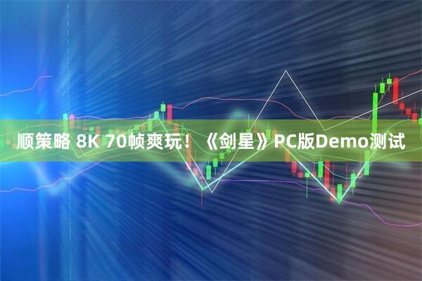 顺策略 8K 70帧爽玩！《剑星》PC版Demo测试