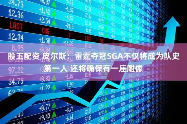 股王配资 皮尔斯：雷霆夺冠SGA不仅将成为队史第一人 还将确保有一座雕像