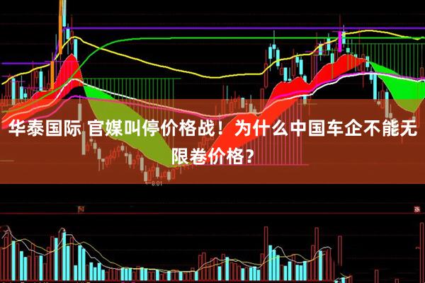 华泰国际 官媒叫停价格战！为什么中国车企不能无限卷价格？