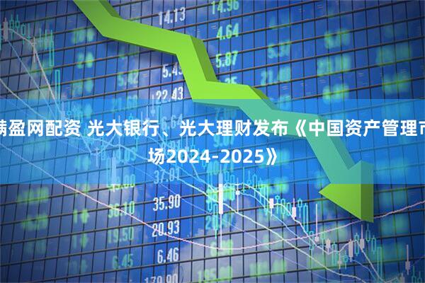 满盈网配资 光大银行、光大理财发布《中国资产管理市场2024-2025》
