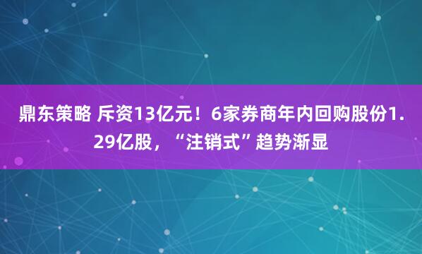 鼎东策略 斥资13亿元！6家券商年内回购股份1.29亿股，“注销式”趋势渐显