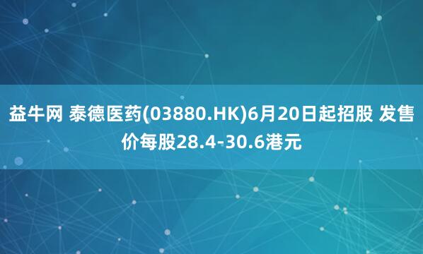 益牛网 泰德医药(03880.HK)6月20日起招股 发售价每股28.4-30.6港元