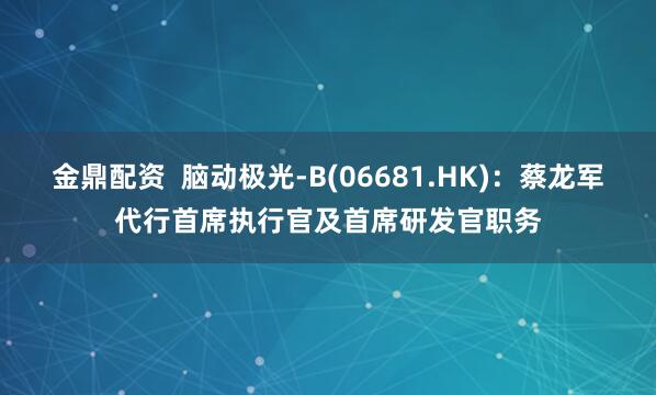 金鼎配资  脑动极光-B(06681.HK)：蔡龙军代行首席执行官及首席研发官职务