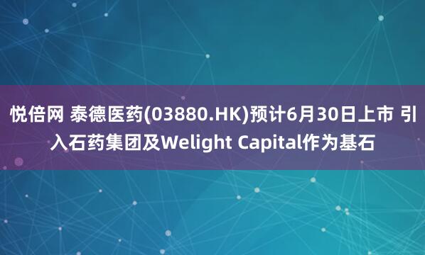 悦倍网 泰德医药(03880.HK)预计6月30日上市 引入石药集团及Welight Capital作为基石