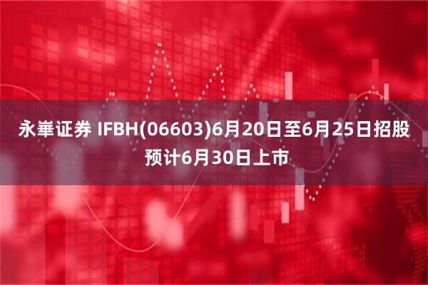 永崋证券 IFBH(06603)6月20日至6月25日招股 预计6月30日上市