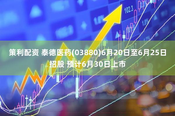 策利配资 泰德医药(03880)6月20日至6月25日招股 预计6月30日上市