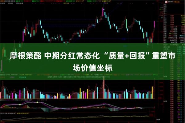 摩根策酪 中期分红常态化 “质量+回报”重塑市场价值坐标