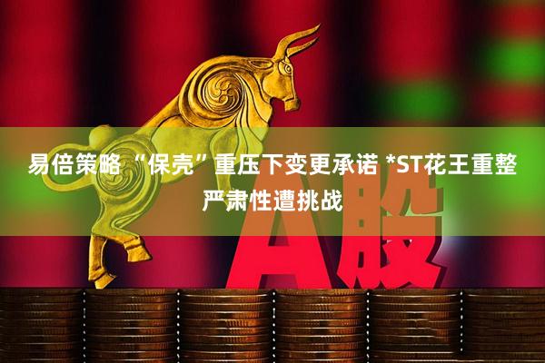 易倍策略 “保壳”重压下变更承诺 *ST花王重整严肃性遭挑战