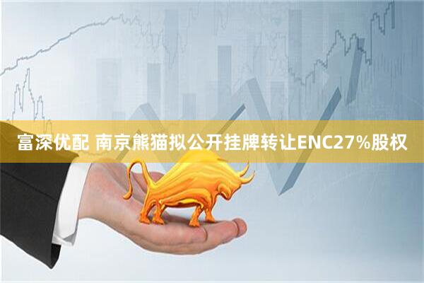 富深优配 南京熊猫拟公开挂牌转让ENC27%股权