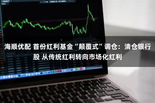 海顺优配 首份红利基金“颠覆式”调仓：清仓银行股 从传统红利转向市场化红利