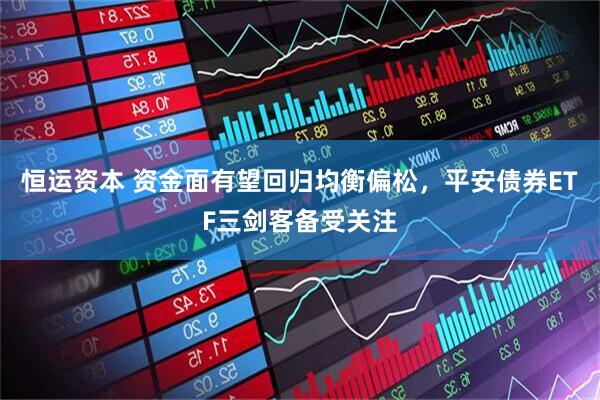 恒运资本 资金面有望回归均衡偏松，平安债券ETF三剑客备受关注