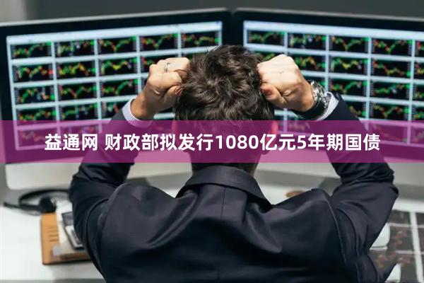 益通网 财政部拟发行1080亿元5年期国债