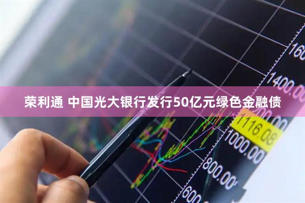 荣利通 中国光大银行发行50亿元绿色金融债