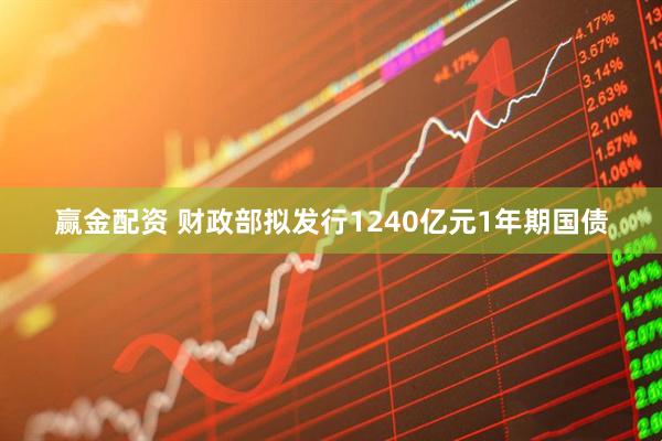 赢金配资 财政部拟发行1240亿元1年期国债