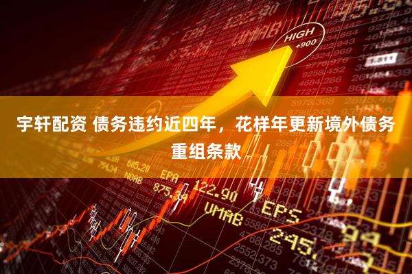 宇轩配资 债务违约近四年，花样年更新境外债务重组条款