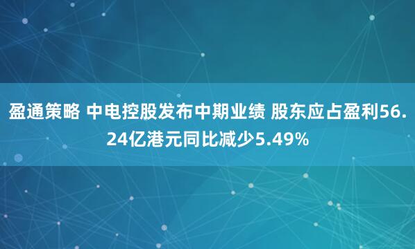 盈通策略 中电控股发布中期业绩 股东应占盈利56.24亿港元同比减少5.49%