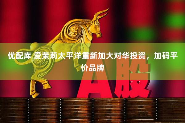 优配库 爱茉莉太平洋重新加大对华投资，加码平价品牌