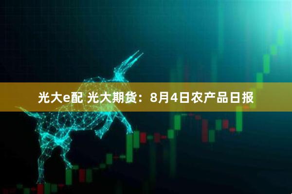 光大e配 光大期货：8月4日农产品日报
