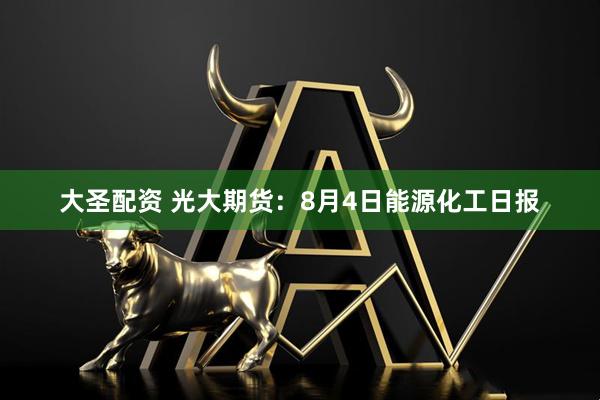 大圣配资 光大期货：8月4日能源化工日报