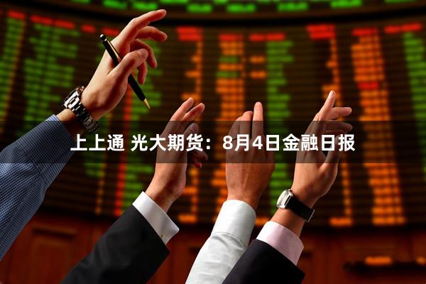 上上通 光大期货：8月4日金融日报
