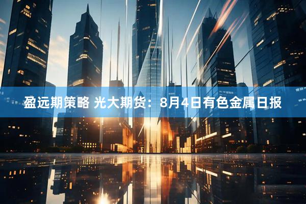 盈远期策略 光大期货：8月4日有色金属日报