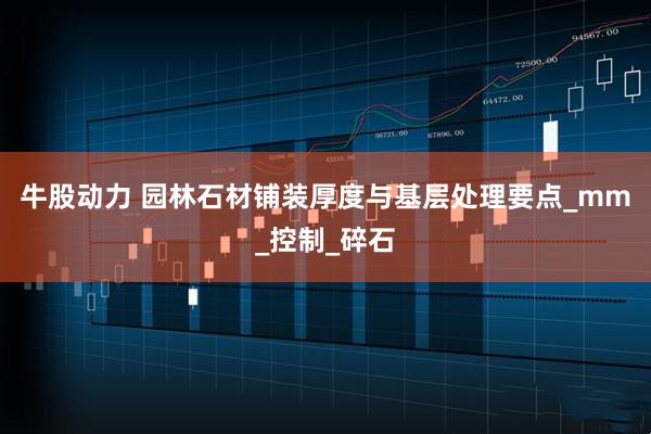 牛股动力 园林石材铺装厚度与基层处理要点_mm_控制_碎石