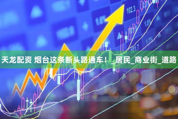 天龙配资 烟台这条断头路通车！_居民_商业街_道路