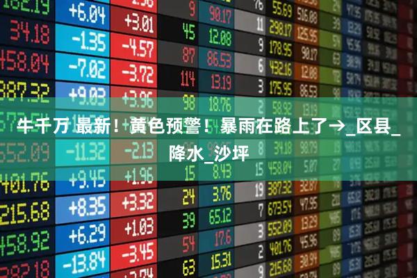 牛千万 最新！黄色预警！暴雨在路上了→_区县_降水_沙坪