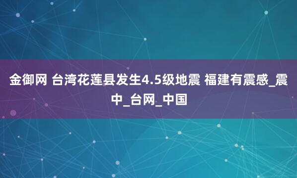金御网 台湾花莲县发生4.5级地震 福建有震感_震中_台网_中国