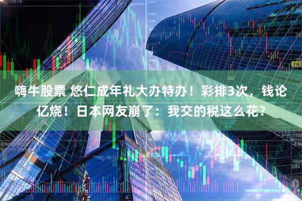 嗨牛股票 悠仁成年礼大办特办！彩排3次，钱论亿烧！日本网友崩了：我交的税这么花？